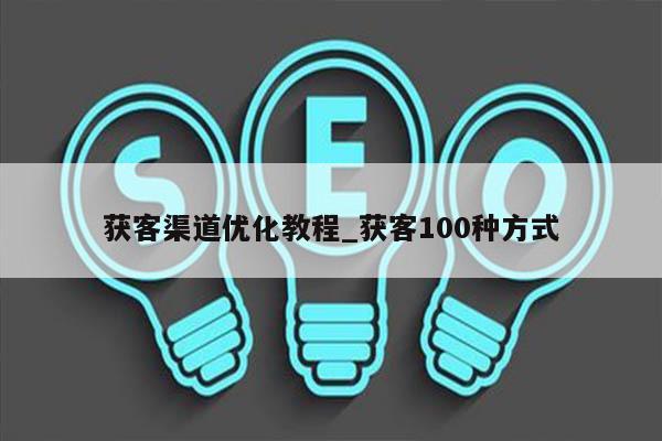 获客渠道优化教程_获客100种方式