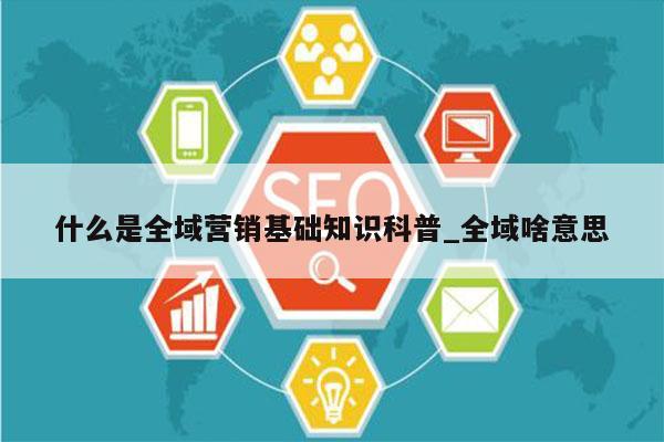 什么是全域营销基础知识科普_全域啥意思