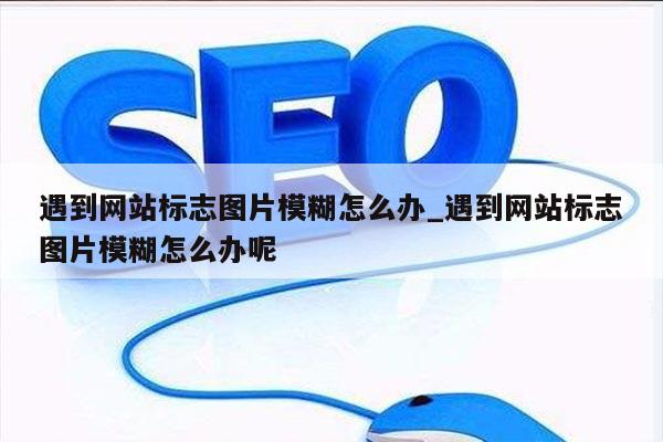 遇到网站标志图片模糊怎么办_遇到网站标志图片模糊怎么办呢