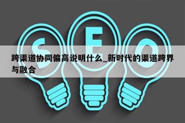 跨渠道协同偏高说明什么_新时代的渠道跨界与融合