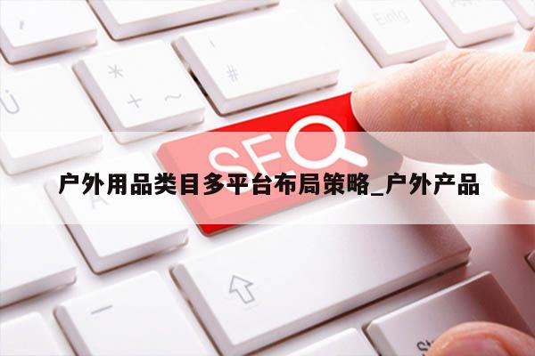 户外用品类目多平台布局策略_户外产品