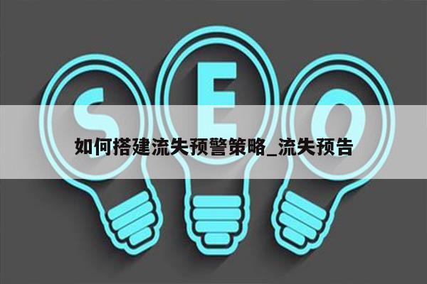 如何搭建流失预警策略_流失预告