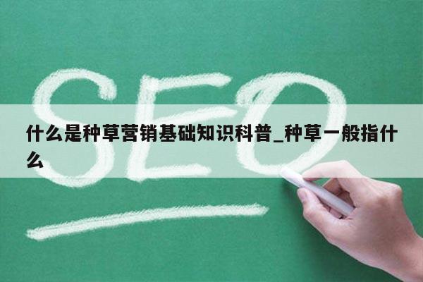 什么是种草营销基础知识科普_种草一般指什么