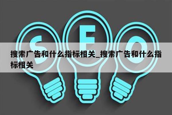 搜索广告和什么指标相关_搜索广告和什么指标相关