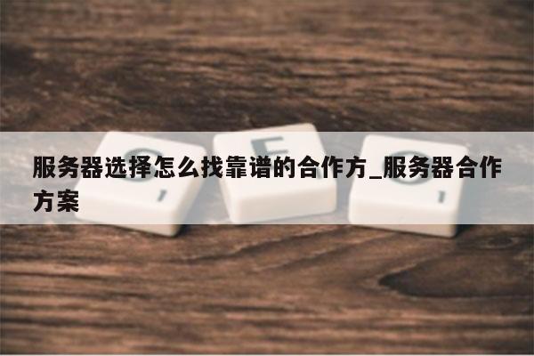 服务器选择怎么找靠谱的合作方_服务器合作方案