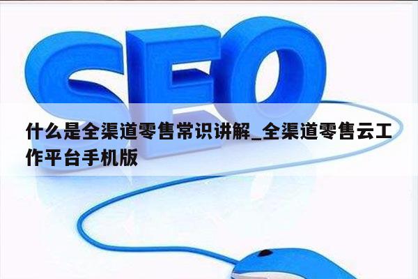 什么是全渠道零售常识讲解_全渠道零售云工作平台手机版