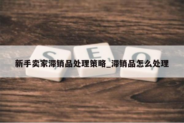 新手卖家滞销品处理策略_滞销品怎么处理