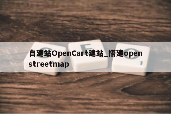 自建站OpenCart建站_搭建openstreetmap