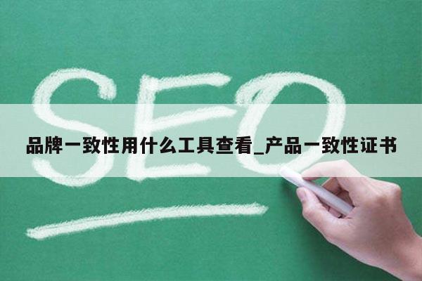 品牌一致性用什么工具查看_产品一致性证书