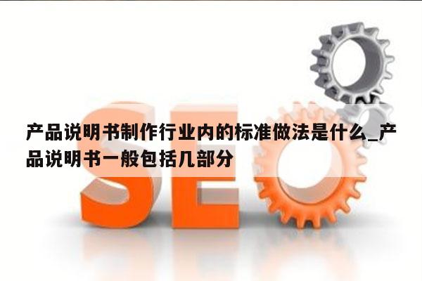 产品说明书制作行业内的标准做法是什么_产品说明书一般包括几部分