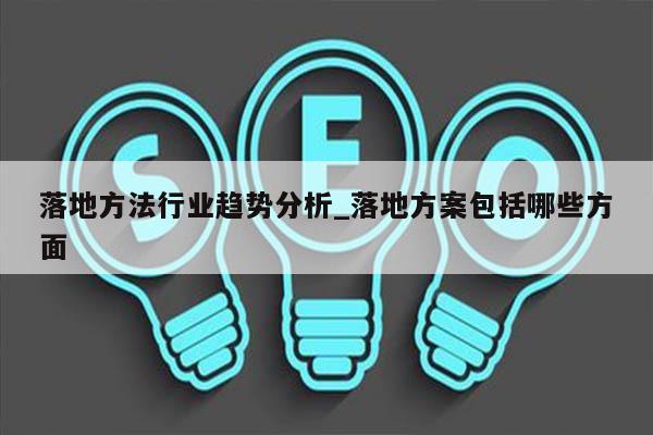 落地方法行业趋势分析_落地方案包括哪些方面