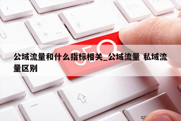 公域流量和什么指标相关_公域流量 私域流量区别