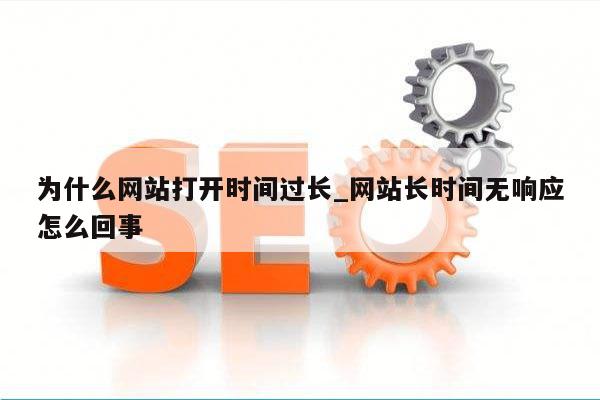 为什么网站打开时间过长_网站长时间无响应怎么回事