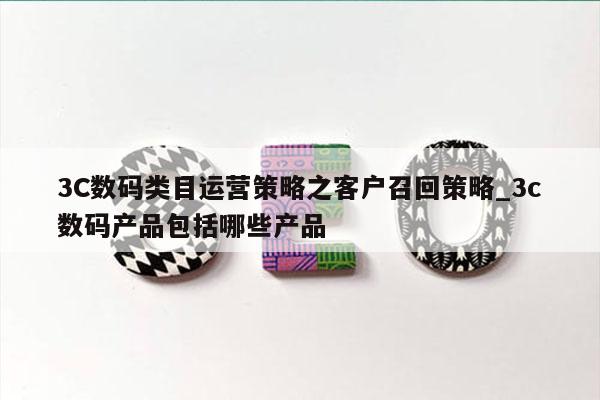 3C数码类目运营策略之客户召回策略_3c数码产品包括哪些产品
