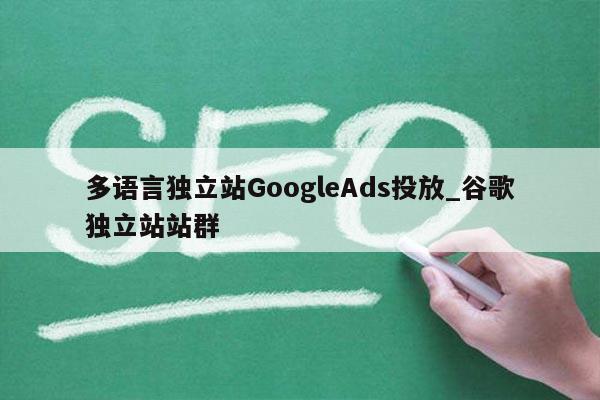 多语言独立站GoogleAds投放_谷歌独立站站群