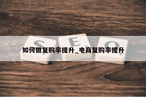 如何做复购率提升_电商复购率提升
