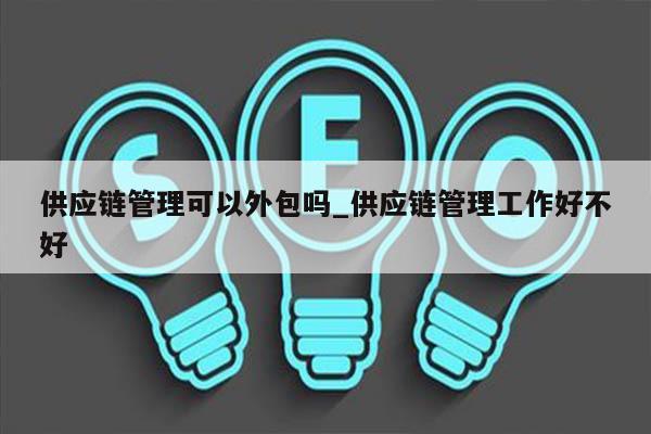 供应链管理可以外包吗_供应链管理工作好不好