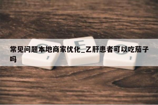 常见问题本地商家优化_乙肝患者可以吃茄子吗