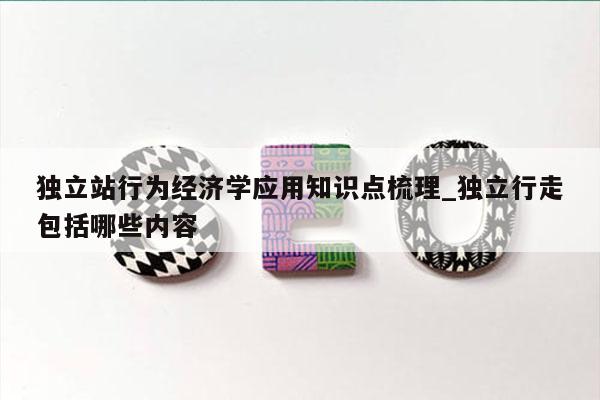 独立站行为经济学应用知识点梳理_独立行走包括哪些内容