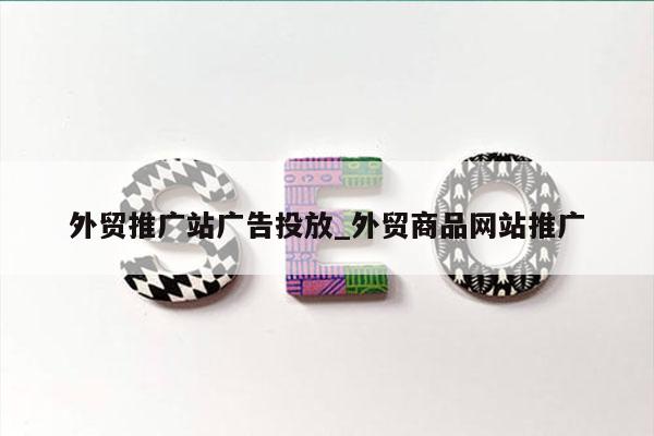 外贸推广站广告投放_外贸商品网站推广