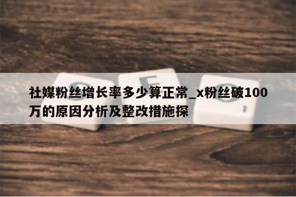 社媒粉丝增长率多少算正常_x粉丝破100万的原因分析及整改措施探