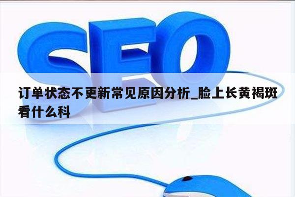 订单状态不更新常见原因分析_脸上长黄褐斑看什么科