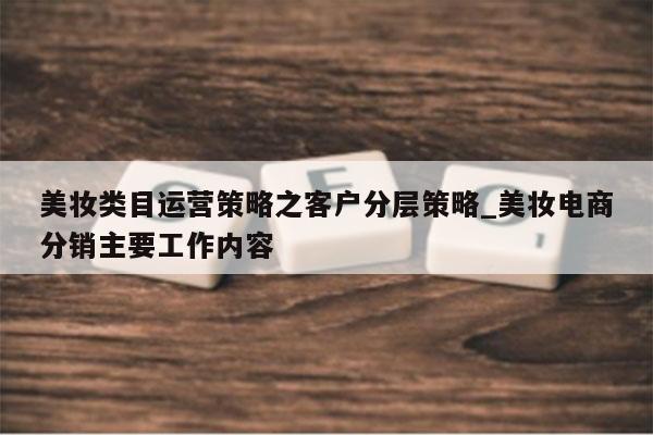 美妆类目运营策略之客户分层策略_美妆电商分销主要工作内容