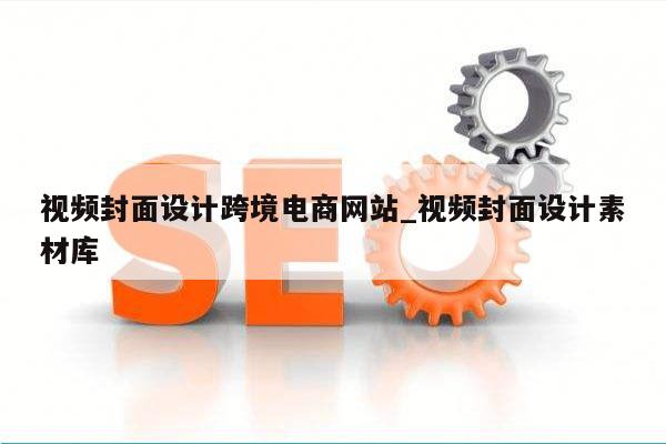 视频封面设计跨境电商网站_视频封面设计素材库