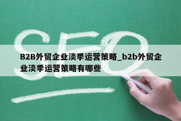 B2B外贸企业淡季运营策略_b2b外贸企业淡季运营策略有哪些