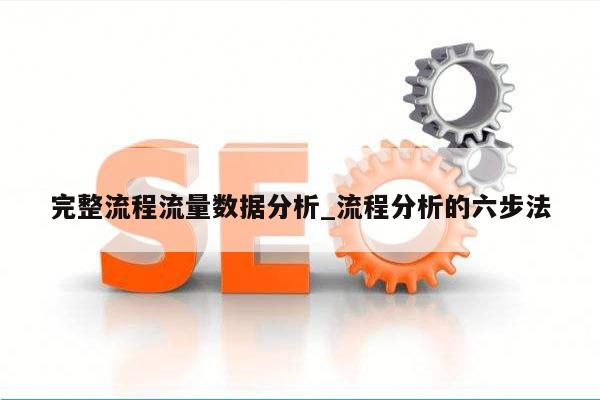 完整流程流量数据分析_流程分析的六步法