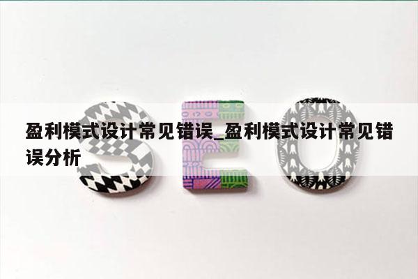 盈利模式设计常见错误_盈利模式设计常见错误分析