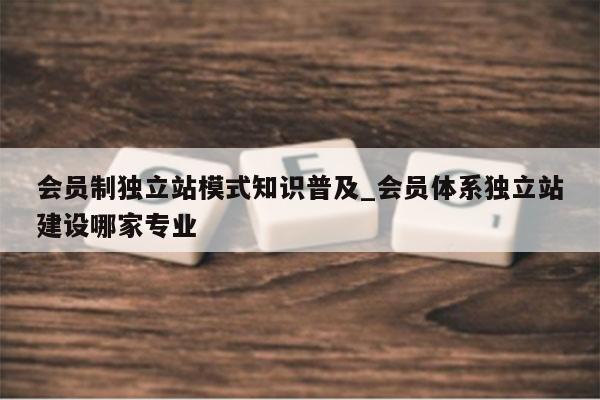 会员制独立站模式知识普及_会员体系独立站建设哪家专业