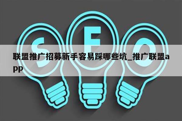 联盟推广招募新手容易踩哪些坑_推广联盟app