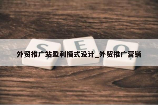 外贸推广站盈利模式设计_外贸推广营销