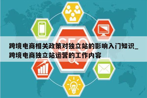 跨境电商相关政策对独立站的影响入门知识_跨境电商独立站运营的工作内容