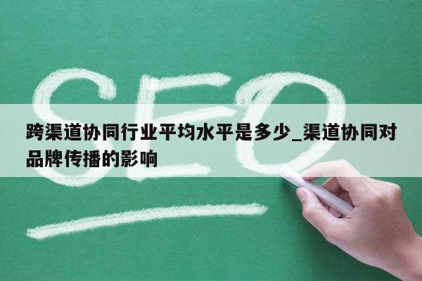跨渠道协同行业平均水平是多少_渠道协同对品牌传播的影响