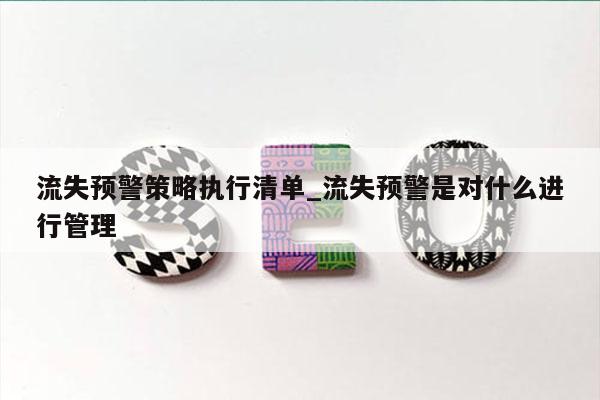 流失预警策略执行清单_流失预警是对什么进行管理