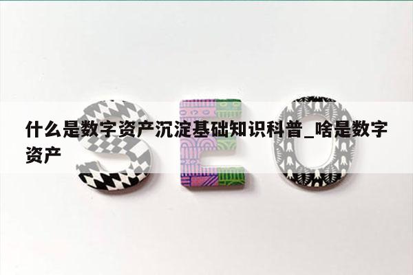 什么是数字资产沉淀基础知识科普_啥是数字资产