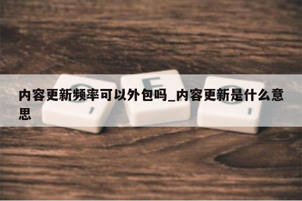 内容更新频率可以外包吗_内容更新是什么意思