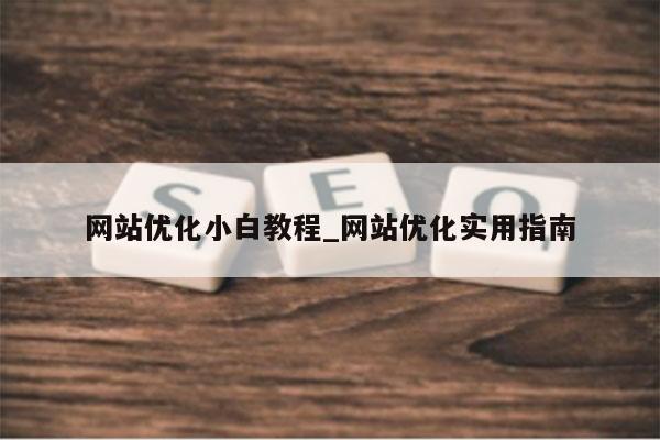 网站优化小白教程_网站优化实用指南