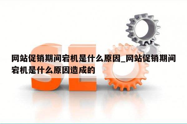 网站促销期间宕机是什么原因_网站促销期间宕机是什么原因造成的