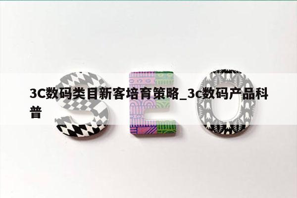 3C数码类目新客培育策略_3c数码产品科普