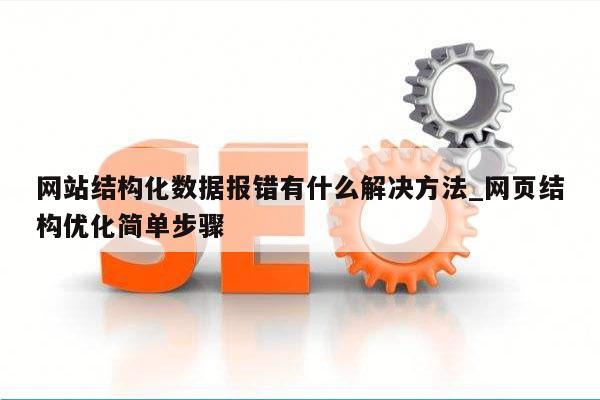 网站结构化数据报错有什么解决方法_网页结构优化简单步骤