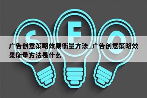 广告创意策略效果衡量方法_广告创意策略效果衡量方法是什么