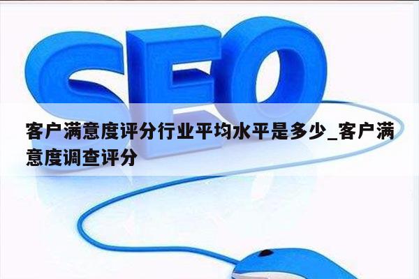 客户满意度评分行业平均水平是多少_客户满意度调查评分