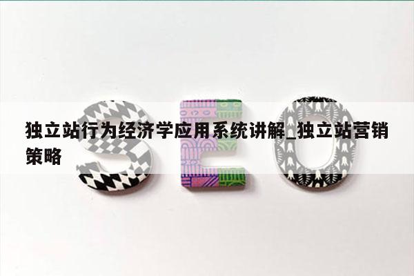 独立站行为经济学应用系统讲解_独立站营销策略