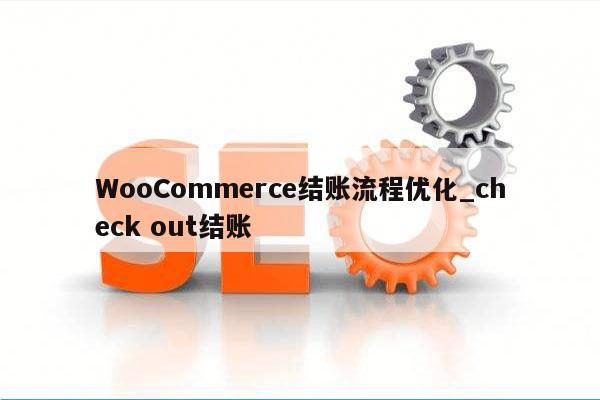 WooCommerce结账流程优化_check out结账