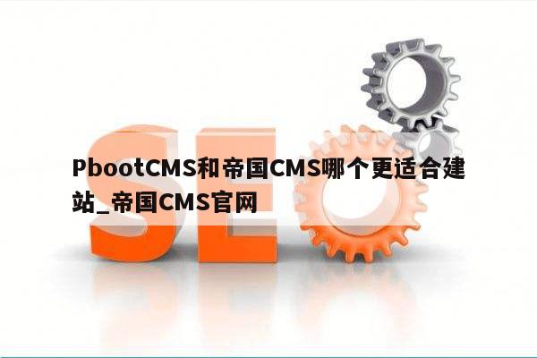 PbootCMS和帝国CMS哪个更适合建站_帝国CMS官网
