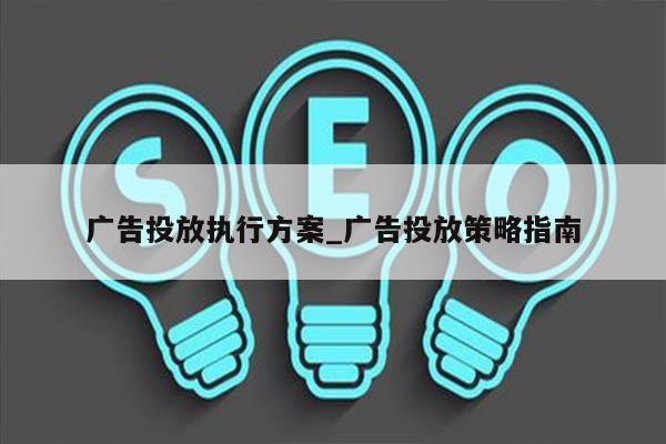 广告投放执行方案_广告投放策略指南