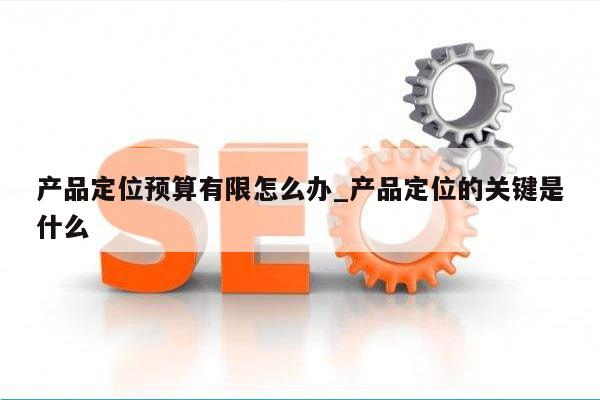 产品定位预算有限怎么办_产品定位的关键是什么